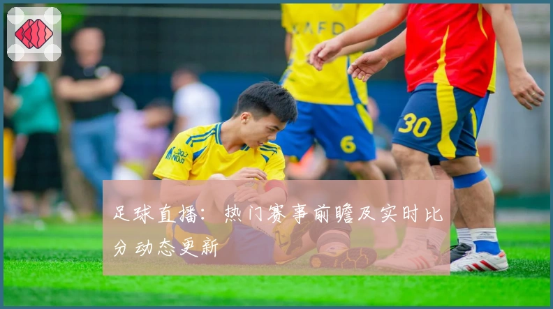 足球直播：热门赛事前瞻及实时比分动态更新