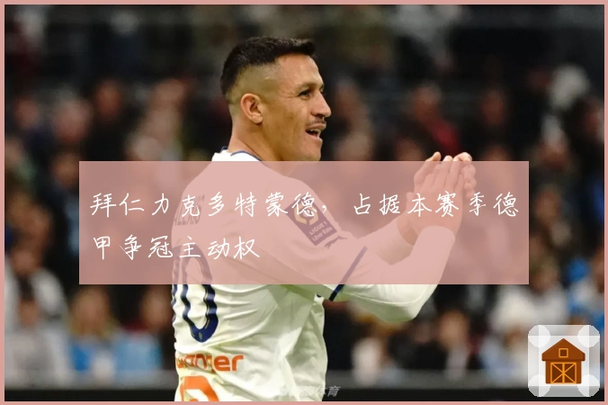 拜仁力克多特蒙德，占据本赛季德甲争冠主动权