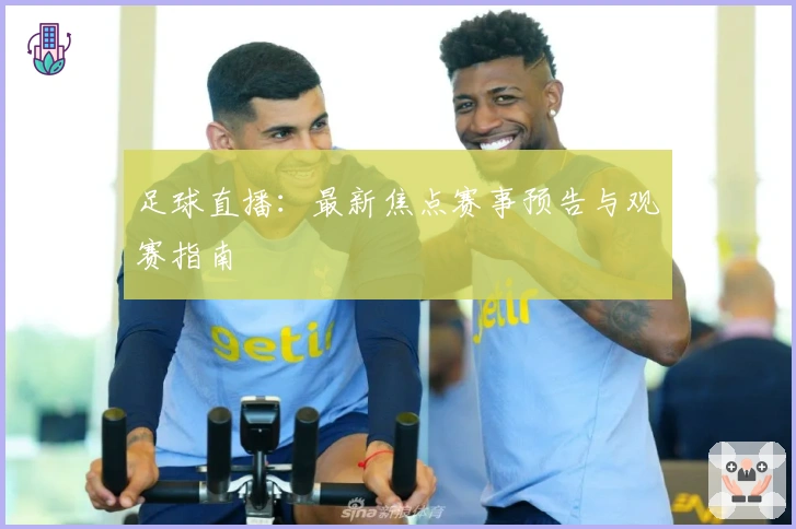 足球直播：最新焦点赛事预告与观赛指南