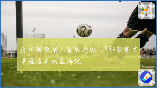 詹姆斯率湖人豪取连胜，NBA新赛季争冠格局初显端倪