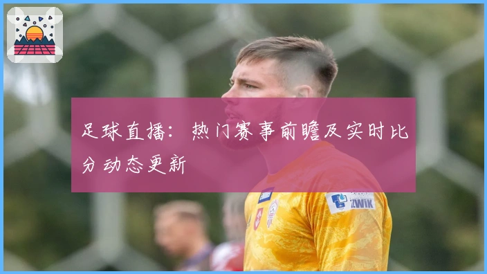 足球直播：热门赛事前瞻及实时比分动态更新