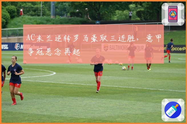 AC米兰逆转罗马豪取三连胜,意甲争冠悬念再起