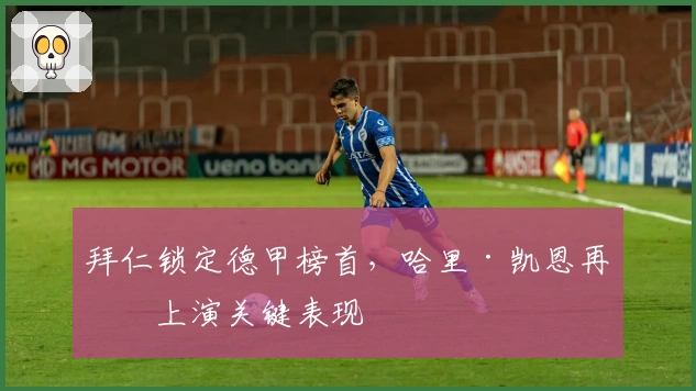 拜仁锁定德甲榜首，哈里·凯恩再度上演关键表现