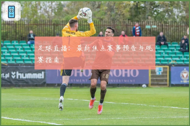 足球直播：最新焦点赛事预告与观赛指南