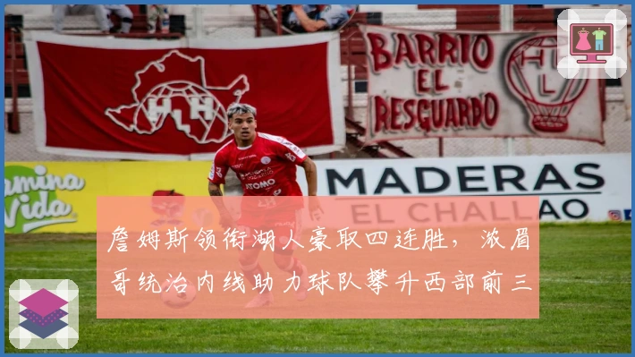 詹姆斯领衔湖人豪取四连胜,浓眉哥统治内线助力球队攀升西部前三