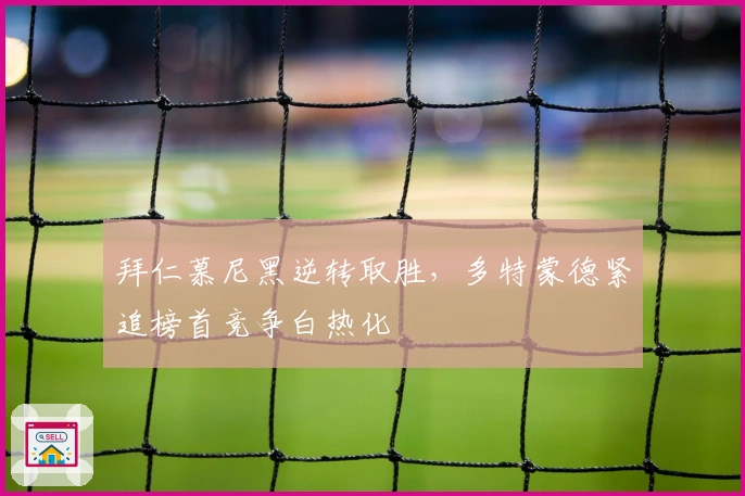 拜仁慕尼黑逆转取胜，多特蒙德紧追榜首竞争白热化