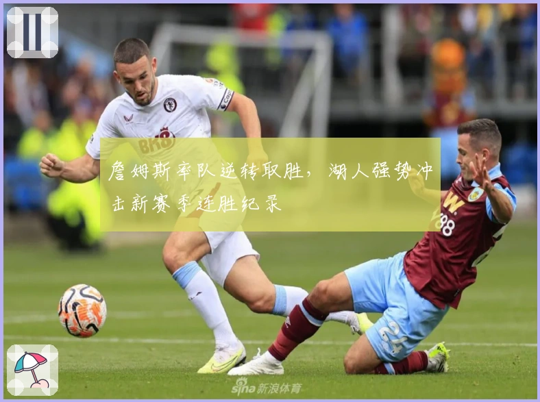 詹姆斯率队逆转取胜，湖人强势冲击新赛季连胜纪录