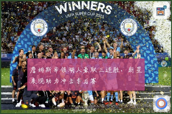 詹姆斯率领湖人豪取三连胜，新星表现助力冲击季后赛