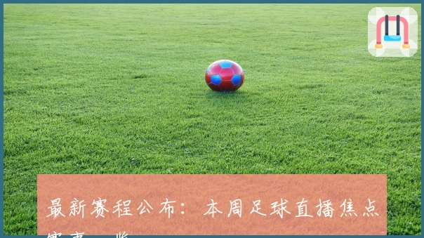 最新赛程公布：本周足球直播焦点赛事一览