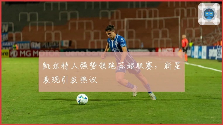 凯尔特人强势领跑苏超联赛,新星表现引发热议