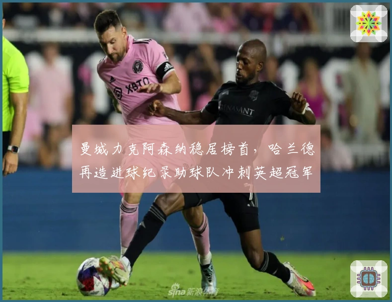 曼城力克阿森纳稳居榜首，哈兰德再造进球纪录助球队冲刺英超冠军