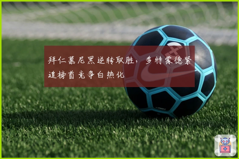 拜仁慕尼黑逆转取胜，多特蒙德紧追榜首竞争白热化