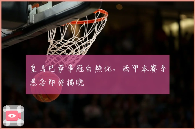 皇马巴萨争冠白热化,西甲本赛季悬念即将揭晓