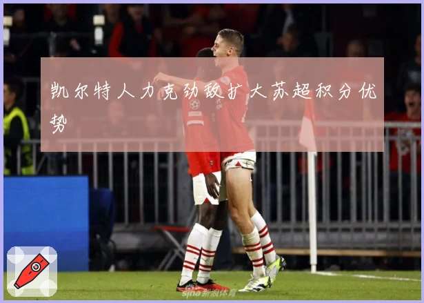 凯尔特人力克劲敌扩大苏超积分优势