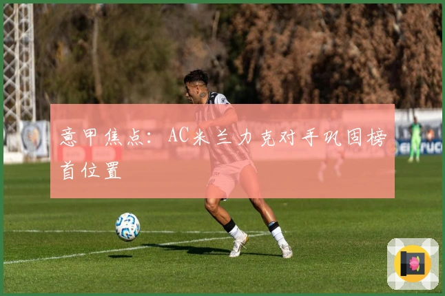 意甲焦点:AC米兰力克对手巩固榜首位置