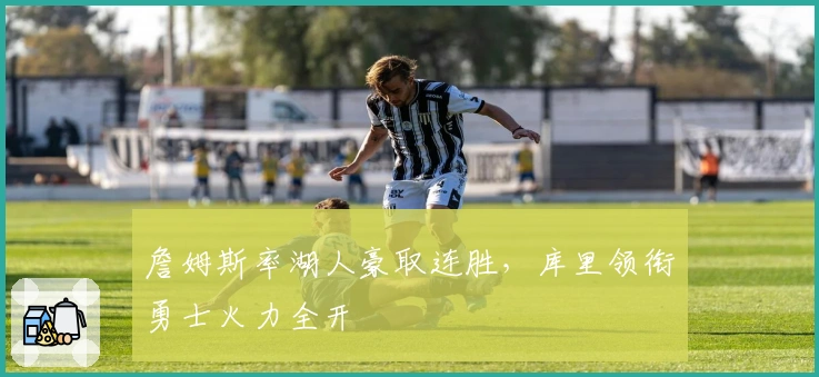 詹姆斯率湖人豪取连胜，库里领衔勇士火力全开