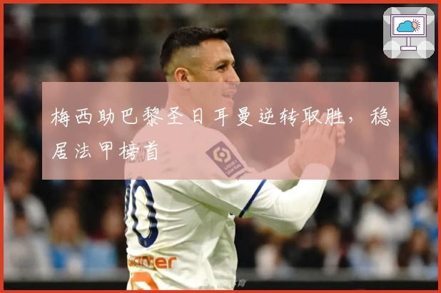 梅西助巴黎圣日耳曼逆转取胜，稳居法甲榜首