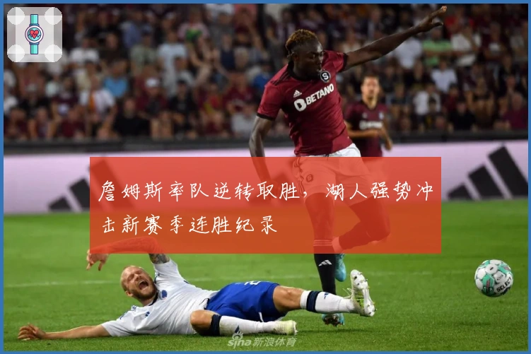 詹姆斯率队逆转取胜，湖人强势冲击新赛季连胜纪录