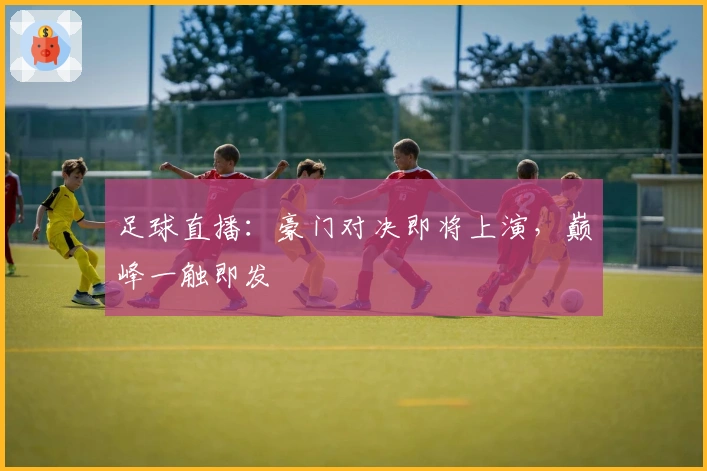足球直播：豪门对决即将上演，巅峰一触即发